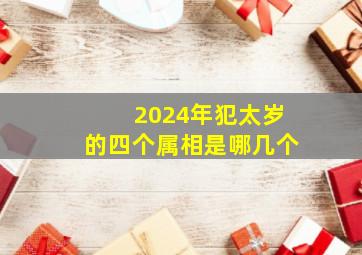 2024年犯太岁的四个属相是哪几个,2024年犯太岁的四个属相是哪几个生肖