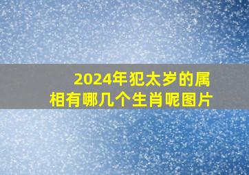 2024年犯太岁的属相有哪几个生肖呢图片,2024年犯太岁有哪些生肖