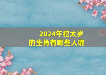 2024年犯太岁的生肖有哪些人呢,2024年犯太岁的生肖有哪几个