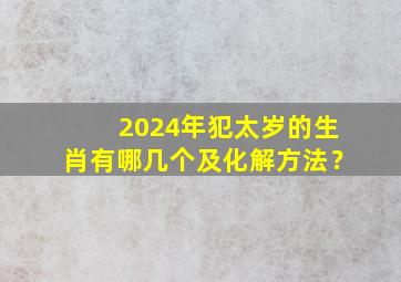 2024年犯太岁的生肖有哪几个及化解方法？