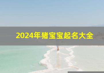 2024年猪宝宝起名大全,2024年属猪是什么命