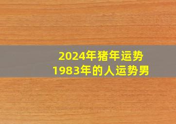 2024年猪年运势1983年的人运势男,2024年属猪男1983全年运势