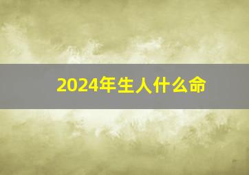 2024年生人什么命,2024年是什么命运