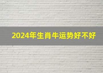 2024年生肖牛运势好不好