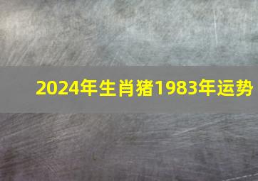 2024年生肖猪1983年运势,2024年生肖猪1983年运势每个月