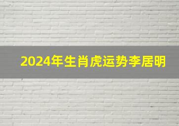 2024年生肖虎运势李居明,生肖虎2024年运势及运程