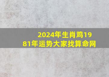 2024年生肖鸡1981年运势大家找算命网