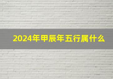 2024年甲辰年五行属什么,2024年是什么年什么命属什么生肖属龙五行是什么