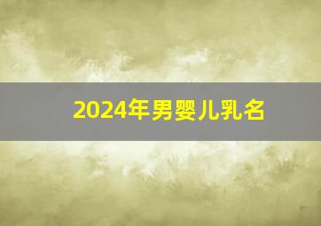 2024年男婴儿乳名,2024年男宝乳名叫什么好