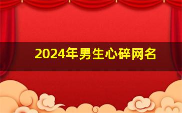 2024年男生心碎网名,2024年男生网名