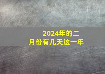 2024年的二月份有几天这一年,2024年放假时间表全年