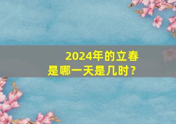 2024年的立春是哪一天是几时？,2024立春是几月几日几点立春