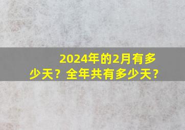 2024年的2月有多少天？全年共有多少天？,2024年2月有几个星期零几天?