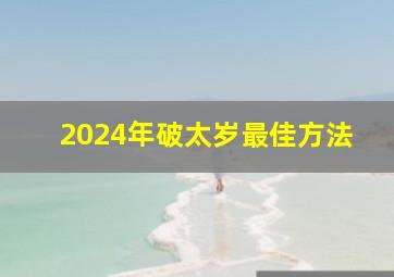 2024年破太岁最佳方法,2024年运势12生肖运势详解