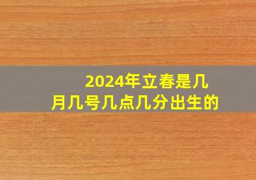 2024年立春是几月几号几点几分出生的,2024立春是几月几日几点立春