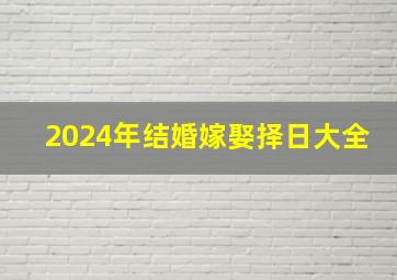 2024年结婚嫁娶择日大全,2024年宜结婚嫁娶的黄道吉日