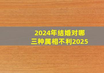 2024年结婚对哪三种属相不利2025,2024年有什么适合结婚的日子