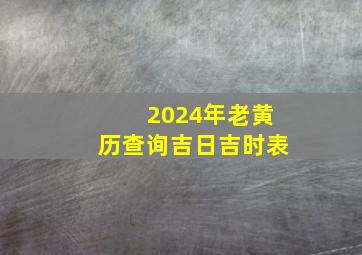 2024年老黄历查询吉日吉时表
