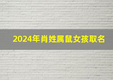 2024年肖姓属鼠女孩取名,2024年肖姓属鼠女孩取名