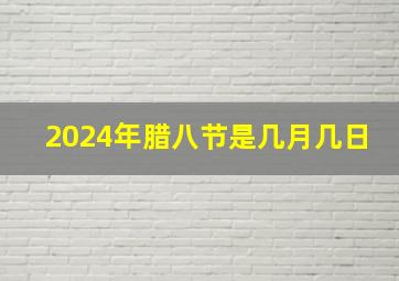 2024年腊八节是几月几日,2024年腊八节是几月几日农历是多少