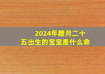 2024年腊月二十五出生的宝宝是什么命,2024年腊月二十五生孩子好吗