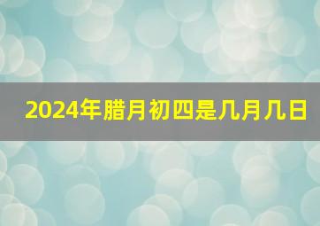 2024年腊月初四是几月几日,2024年的腊月初四