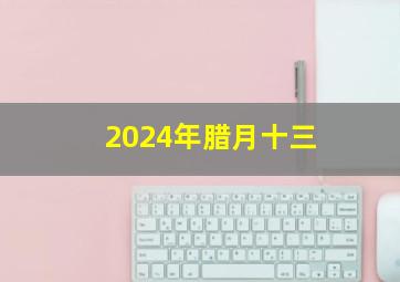 2024年腊月十三,2024年腊月十三十四适合结婚吗