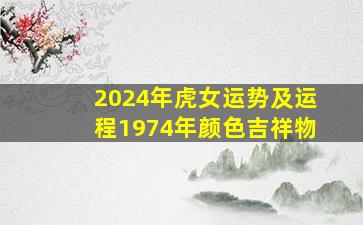 2024年虎女运势及运程1974年颜色吉祥物,74年虎2024年运势完整版