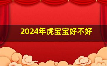 2024年虎宝宝好不好,2024年的宝宝几月份的好