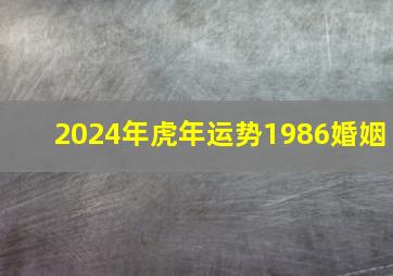 2024年虎年运势1986婚姻,2024年属虎的全年运势