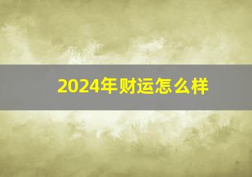 2024年财运怎么样,2024年财运怎么样属牛