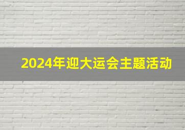 2024年迎大运会主题活动,迎大运会活动特色方案