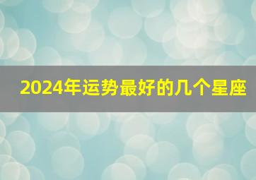 2024年运势最好的几个星座,2024年运势12生肖运势详解