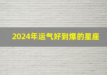 2024年运气好到爆的星座,2024年运势12生肖运势详解