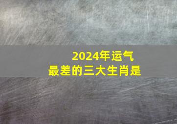 2024年运气最差的三大生肖是