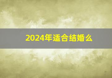 2024年适合结婚么,2024年什么时候适合结婚