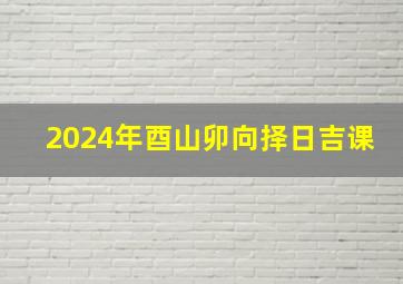 2024年酉山卯向择日吉课,2024年酉山卯向