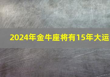 2024年金牛座将有15年大运,2024年金牛座全年运势