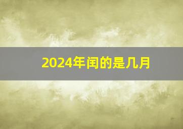 2024年闰的是几月,2024年闰月是闰的哪一月