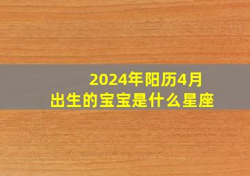 2024年阳历4月出生的宝宝是什么星座,2024年阳历4月出生的宝宝是什么星座呢