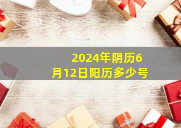 2024年阴历6月12日阳历多少号,2024年6月6日农历是多少