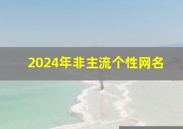 2024年非主流个性网名,2015非主流唯美网名大全