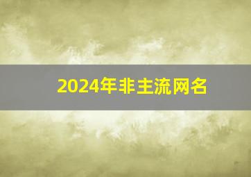 2024年非主流网名,2024最新非主流网名