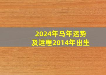 2024年马年运势及运程2014年出生,2024马命运