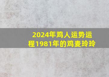 2024年鸡人运势运程1981年的鸡麦玲玲,81年属鸡2024年运势及运程每月运程