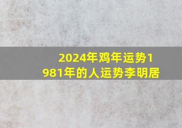 2024年鸡年运势1981年的人运势李明居,1981年2024年运程