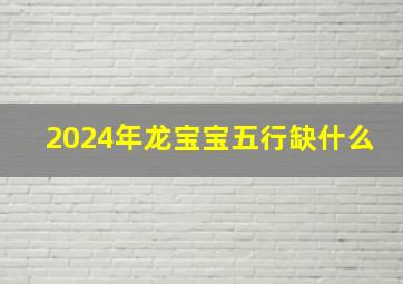 2024年龙宝宝五行缺什么,2024年龙宝宝五行缺什么