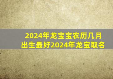 2024年龙宝宝农历几月出生最好2024年龙宝取名,2024年龙宝宝几月出生不好