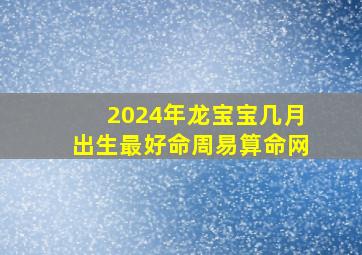 2024年龙宝宝几月出生最好命周易算命网,2024年几月份的龙宝宝最好命