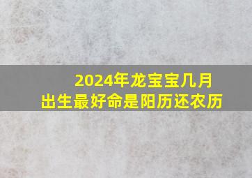 2024年龙宝宝几月出生最好命是阳历还农历,2024龙年几月份生宝宝命运最好